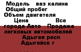  › Модель ­ ваз калина › Общий пробег ­ 148 000 › Объем двигателя ­ 1 400 › Цена ­ 120 000 - Все города Авто » Продажа легковых автомобилей   . Адыгея респ.,Адыгейск г.